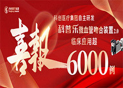 科创医疗集团自主研发创新产品-科普乐微血管吻合装置2.0临床应用超6000例！